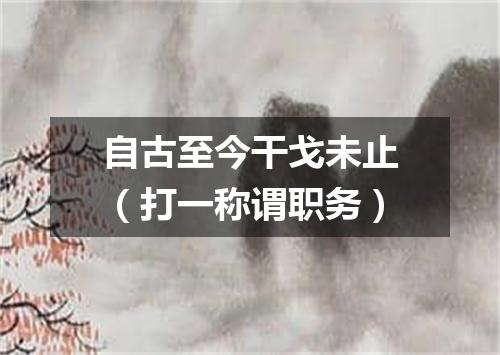 自古至今干戈未止（打一称谓职务）