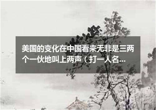 美国的变化在中国看来无非是三两个一伙地叫上两声（打一人名）