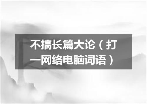 不搞长篇大论（打一网络电脑词语）