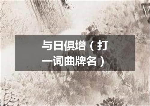 与日俱增（打一词曲牌名）