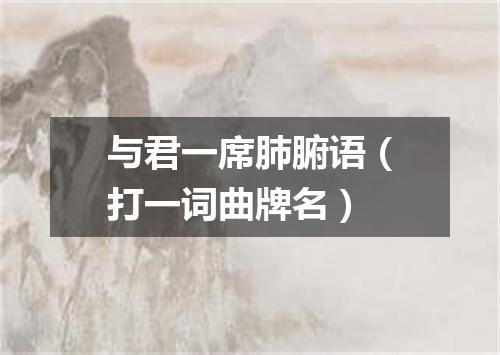 与君一席肺腑语（打一词曲牌名）
