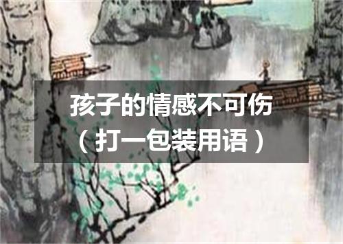 孩子的情感不可伤（打一包装用语）