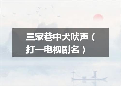 三家巷中犬吠声（打一电视剧名）