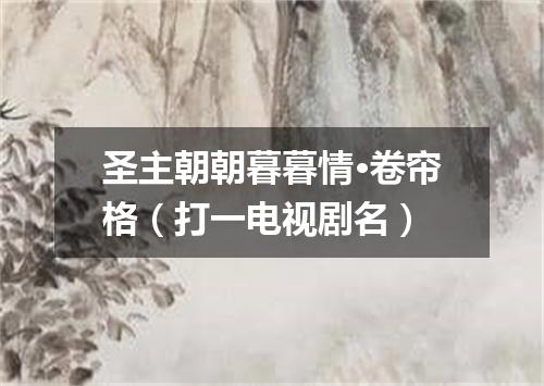 圣主朝朝暮暮情·卷帘格（打一电视剧名）
