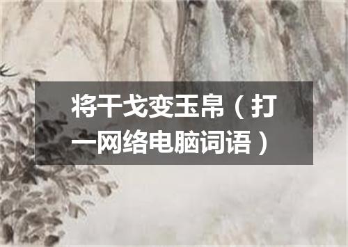 将干戈变玉帛（打一网络电脑词语）