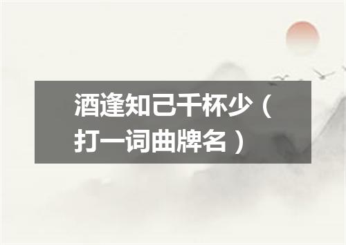 酒逢知己千杯少（打一词曲牌名）