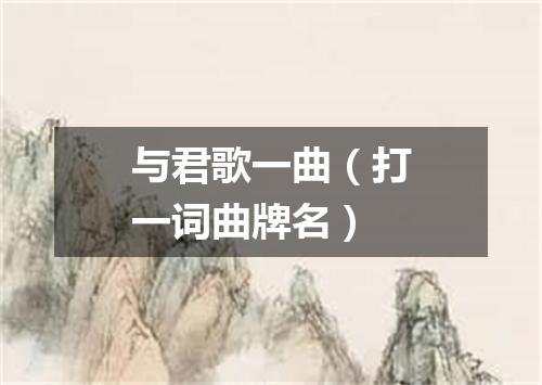 与君歌一曲（打一词曲牌名）