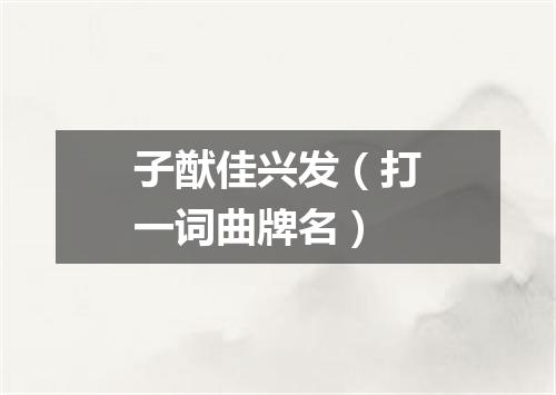子猷佳兴发（打一词曲牌名）