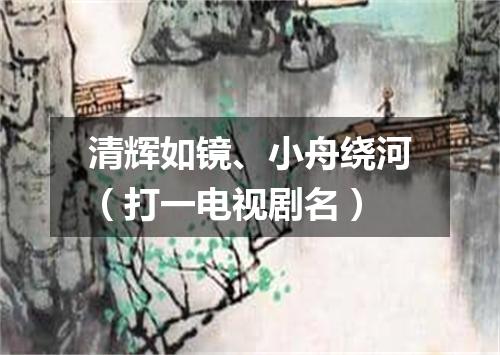 清辉如镜、小舟绕河（打一电视剧名）
