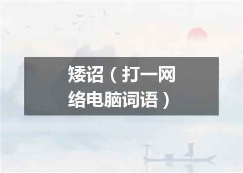 矮诏（打一网络电脑词语）