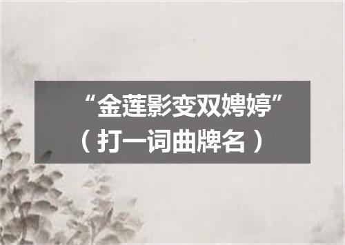 “金莲影变双娉婷”（打一词曲牌名）