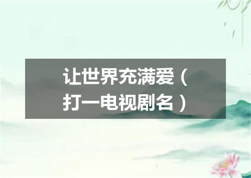 让世界充满爱（打一电视剧名）