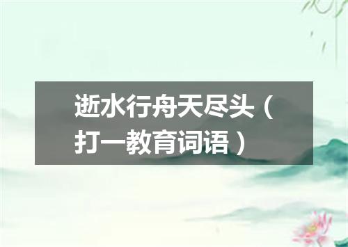 逝水行舟天尽头（打一教育词语）