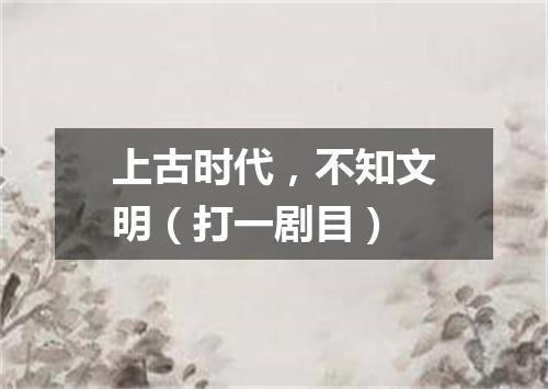 上古时代，不知文明（打一剧目）
