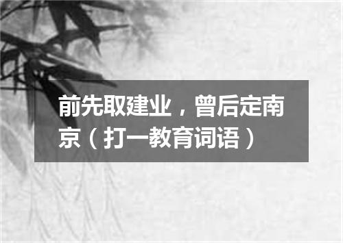 前先取建业，曾后定南京（打一教育词语）