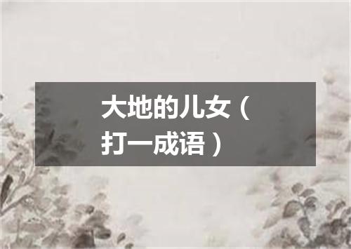 大地的儿女（打一成语）