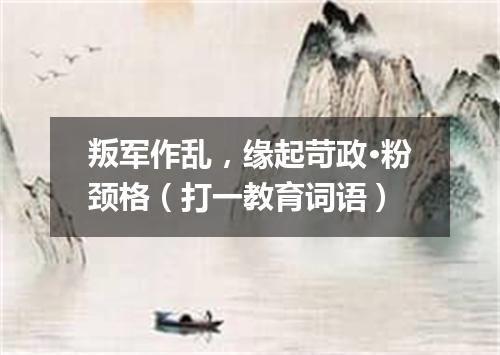 叛军作乱，缘起苛政·粉颈格（打一教育词语）