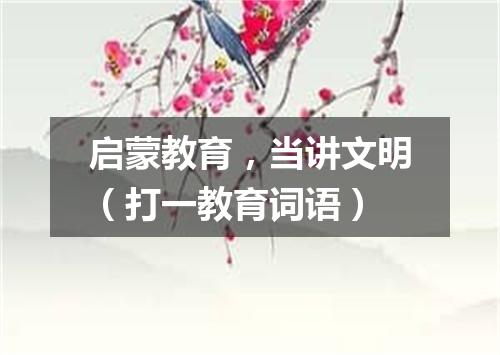 启蒙教育，当讲文明（打一教育词语）