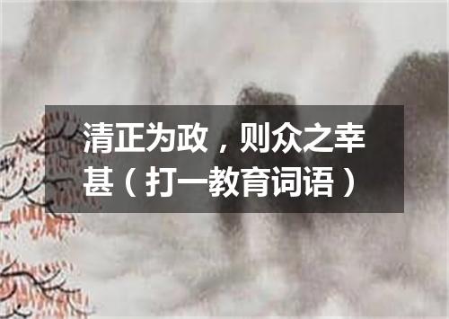 清正为政，则众之幸甚（打一教育词语）