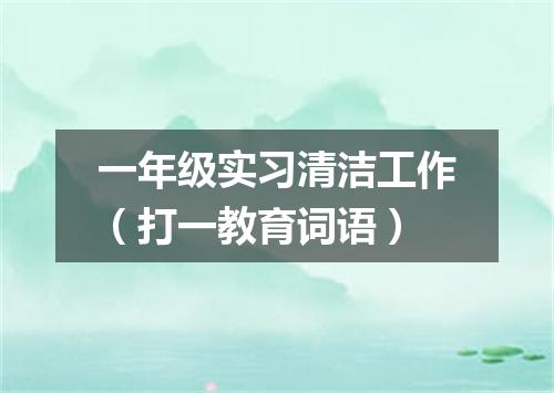 一年级实习清洁工作（打一教育词语）