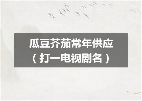 瓜豆芥茄常年供应（打一电视剧名）