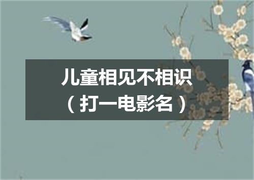 儿童相见不相识（打一电影名）