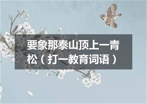要象那泰山顶上一青松（打一教育词语）