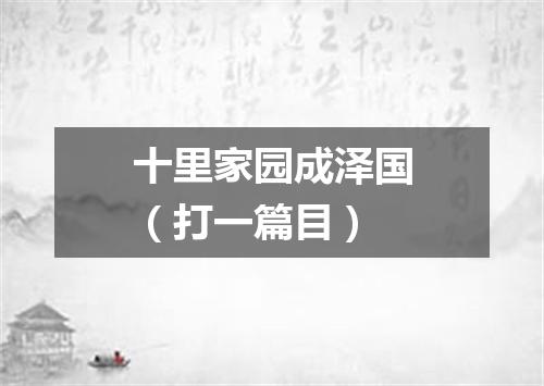 十里家园成泽国（打一篇目）