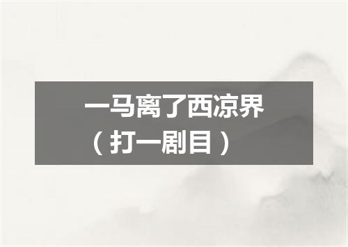 一马离了西凉界（打一剧目）