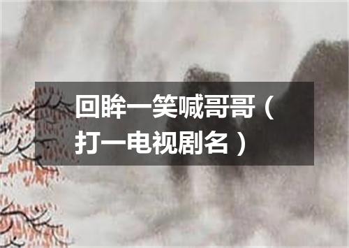 回眸一笑喊哥哥（打一电视剧名）