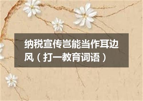 纳税宣传岂能当作耳边风（打一教育词语）