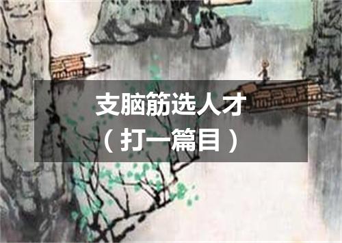 支脑筋选人才（打一篇目）