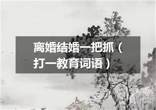 离婚结婚一把抓（打一教育词语）