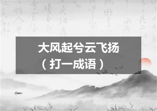 大风起兮云飞扬（打一成语）