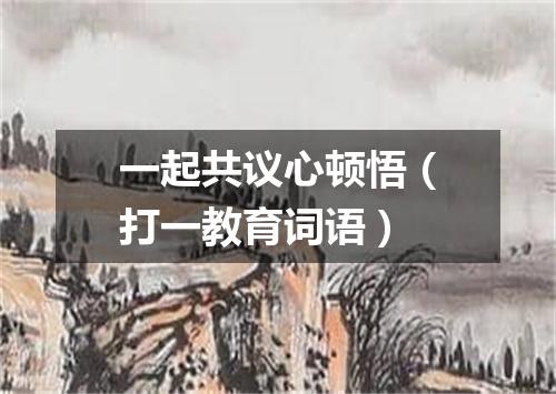一起共议心顿悟（打一教育词语）