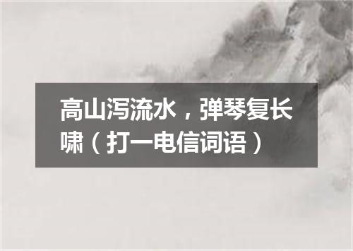 高山泻流水，弹琴复长啸（打一电信词语）