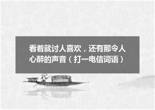 看着就讨人喜欢，还有那令人心醉的声音（打一电信词语）