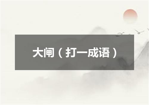 大闸（打一成语）