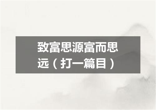 致富思源富而思远（打一篇目）