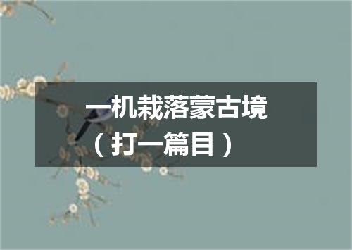 一机栽落蒙古境（打一篇目）