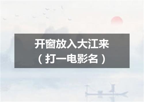开窗放入大江来（打一电影名）