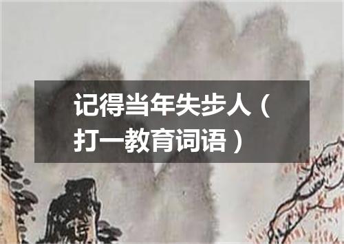 记得当年失步人（打一教育词语）