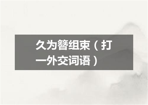 久为簪组束（打一外交词语）