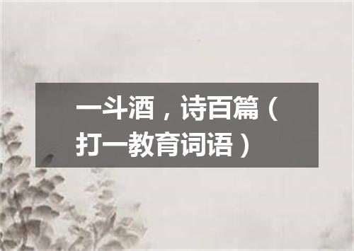 一斗酒，诗百篇（打一教育词语）