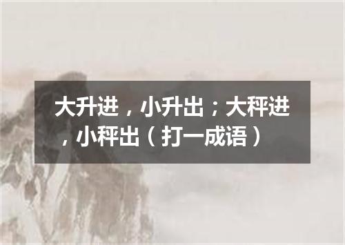 大升进，小升出；大秤进，小秤出（打一成语）