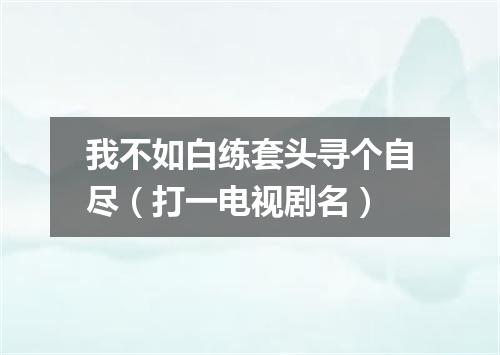 我不如白练套头寻个自尽（打一电视剧名）