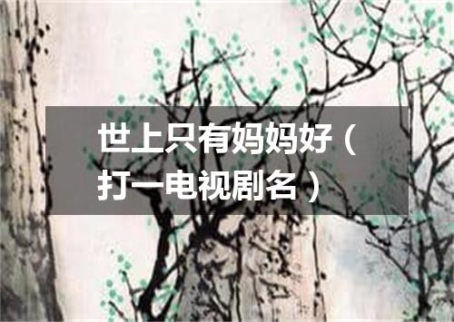 世上只有妈妈好（打一电视剧名）