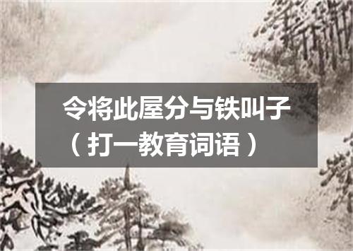 令将此屋分与铁叫子（打一教育词语）