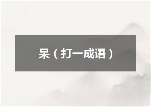 呆（打一成语）