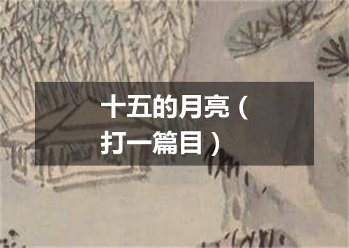十五的月亮（打一篇目）